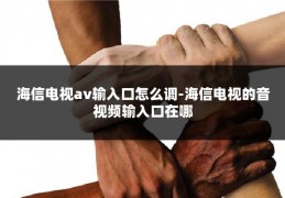 海信电视av输入口怎么调-海信电视的音视频输入口在哪