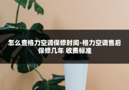 怎么查格力空调保修时间-格力空调售后保修几年 收费标准