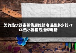 美的热水器泰州售后维修电话是多少钱-TCL热水器售后维修电话