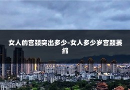 女人的宫颈突出多少-女人多少岁宫颈萎缩