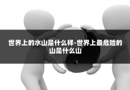 世界上的水山是什么样-世界上最危险的山是什么山