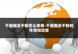 干细胞冻干粉怎么使用-干细胞冻干粉的作用和功效
