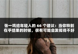 张一鸣给年轻人的 66 个建议：当你特别在乎结果的时候，很有可能会发挥得不好