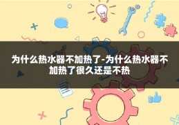 为什么热水器不加热了-为什么热水器不加热了很久还是不热