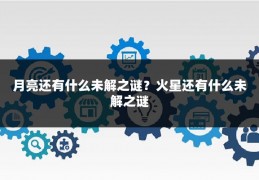 月亮还有什么未解之谜？火星还有什么未解之谜