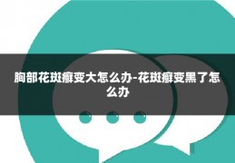 胸部花斑癣变大怎么办-花斑癣变黑了怎么办