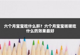 六个月宝宝吃什么肝？六个月宝宝咳嗽吃什么药效果最好