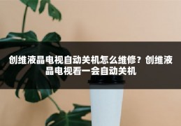创维液晶电视自动关机怎么维修？创维液晶电视看一会自动关机
