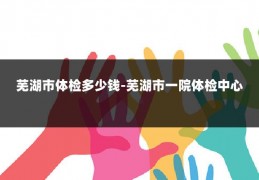 芜湖市体检多少钱-芜湖市一院体检中心