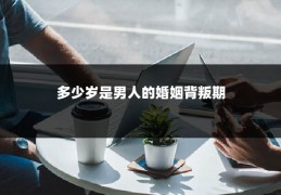 多少岁是男人的婚姻背叛期