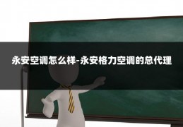 永安空调怎么样-永安格力空调的总代理