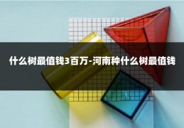 什么树最值钱3百万-河南种什么树最值钱