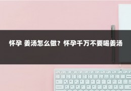 怀孕 姜汤怎么做?怀孕千万不要喝姜汤