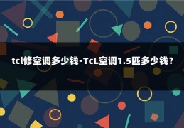 tcl修空调多少钱-TcL空调1.5匹多少钱?