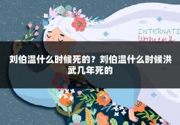刘伯温什么时候死的？刘伯温什么时候洪武几年死的