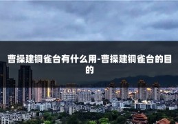曹操建铜雀台有什么用-曹操建铜雀台的目的