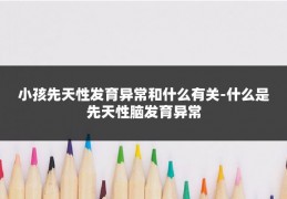 小孩先天性发育异常和什么有关-什么是先天性脑发育异常