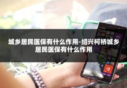 城乡居民医保有什么作用-绍兴柯桥城乡居民医保有什么作用