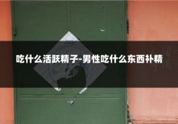 吃什么活跃精子-男性吃什么东西补精