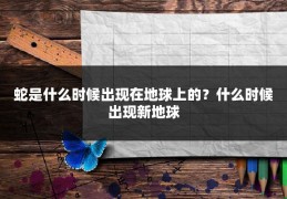 蛇是什么时候出现在地球上的？什么时候出现新地球