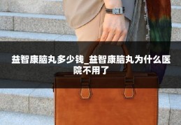 益智康脑丸多少钱_益智康脑丸为什么医院不用了