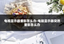 电视显示器重影怎么办-电脑显示器突然重影怎么办