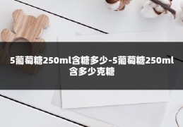 5葡萄糖250ml含糖多少-5葡萄糖250ml含多少克糖