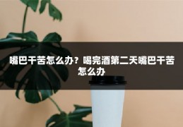 嘴巴干苦怎么办?喝完酒第二天嘴巴干苦怎么办