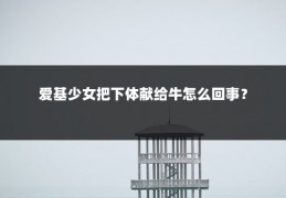 爱基少女把下体献给牛怎么回事?