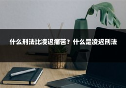 什么刑法比凌迟痛苦？什么是凌迟刑法