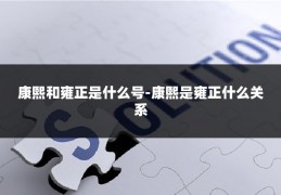 康熙和雍正是什么号-康熙是雍正什么关系