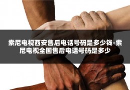 索尼电视西安售后电话号码是多少钱-索尼电视全国售后电话号码是多少