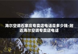海尔空调石家庄专卖店电话是多少钱-附近海尔空调专卖店电话
