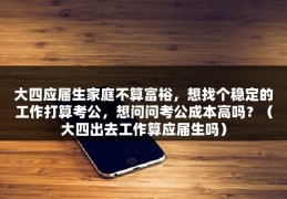 大四应届生家庭不算富裕，想找个稳定的工作打算考公，想问问考公成本高吗？（大四出去工作算应届生吗）