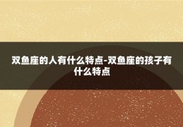 双鱼座的人有什么特点-双鱼座的孩子有什么特点