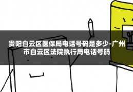 贵阳白云区医保局电话号码是多少-广州市白云区法院执行局电话号码