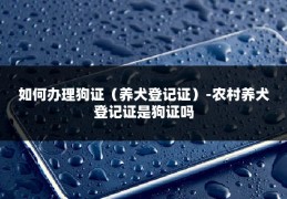 如何办理狗证（养犬登记证）-农村养犬登记证是狗证吗