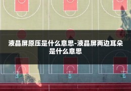 液晶屏原压是什么意思-液晶屏两边耳朵是什么意思