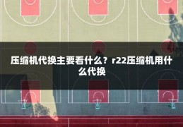 压缩机代换主要看什么?r22压缩机用什么代换