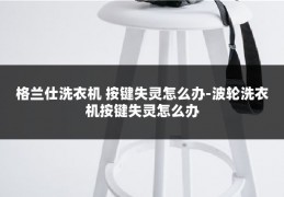 格兰仕洗衣机 按键失灵怎么办-波轮洗衣机按键失灵怎么办