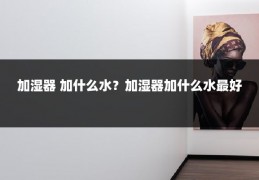 加湿器 加什么水？加湿器加什么水最好