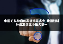 中国妇科肿瘤的发病率是多少-我国妇科肿瘤发病率中排名第一