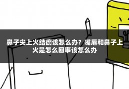 鼻子尖上火结痂该怎么办？嘴唇和鼻子上火是怎么回事该怎么办