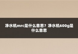 净水机mrc是什么意思？净水机600g是什么意思