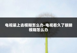 电视装上去模糊怎么办-电视看久了眼睛模糊怎么办