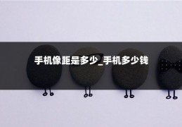 手机像距是多少_手机多少钱