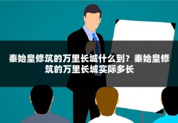 秦始皇修筑的万里长城什么到?秦始皇修筑的万里长城实际多长