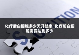 化疗后白细胞多少天升起来_化疗前白细胞需要达到多少