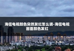海信电视颜色突然发红怎么调-海信电视画面颜色发红