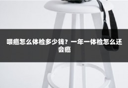 喂癌怎么体检多少钱?一年一体检怎么还会癌